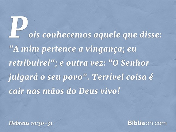 Pois conhecemos aquele que disse: "A mim pertence a vingança; eu retribuirei"; e outra vez: "O Senhor julgará o seu povo". Terrível coisa é cair nas mãos do Deu