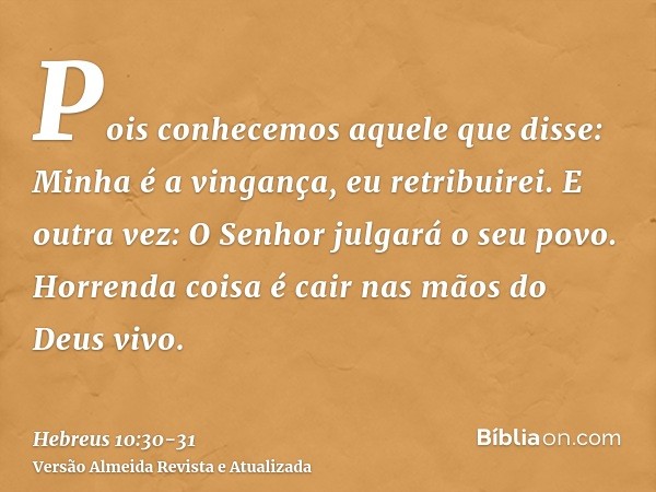 Pois conhecemos aquele que disse: Minha é a vingança, eu retribuirei. E outra vez: O Senhor julgará o seu povo.Horrenda coisa é cair nas mãos do Deus vivo.