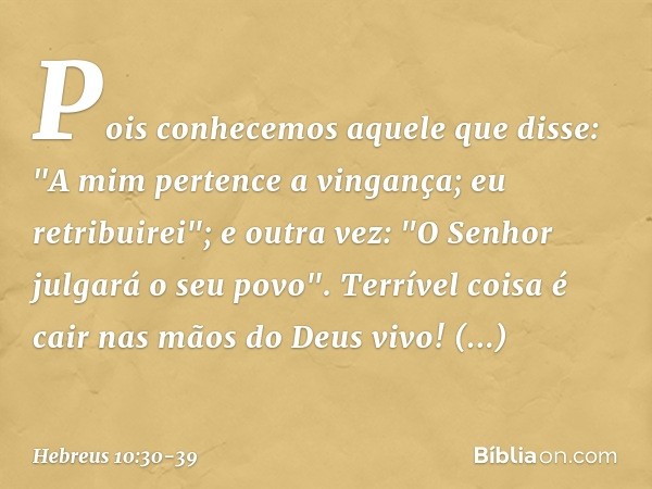 Pois conhecemos aquele que disse: "A mim pertence a vingança; eu retribuirei"; e outra vez: "O Senhor julgará o seu povo". Terrível coisa é cair nas mãos do Deu