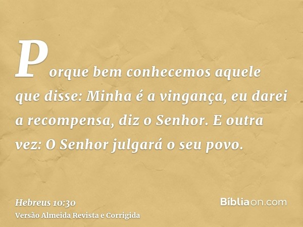 Porque bem conhecemos aquele que disse: Minha é a vingança, eu darei a recompensa, diz o Senhor. E outra vez: O Senhor julgará o seu povo.
