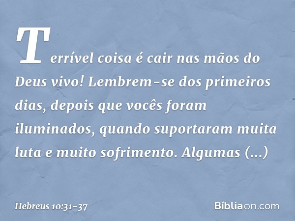 Terrível coisa é cair nas mãos do Deus vivo! Lembrem-se dos primeiros dias, depois que vocês foram iluminados, quando suportaram muita luta e muito sofrimento. 