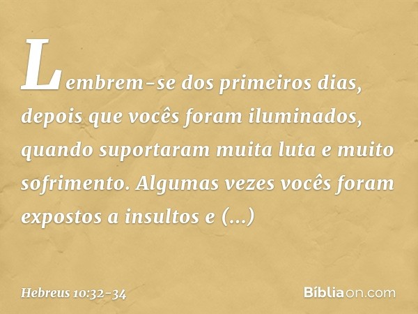 Lembrem-se dos primeiros dias, depois que vocês foram iluminados, quando suportaram muita luta e muito sofrimento. Algumas vezes vocês foram expostos a insultos