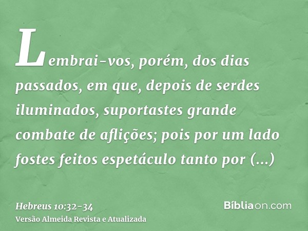 Lembrai-vos, porém, dos dias passados, em que, depois de serdes iluminados, suportastes grande combate de aflições;pois por um lado fostes feitos espetáculo tan