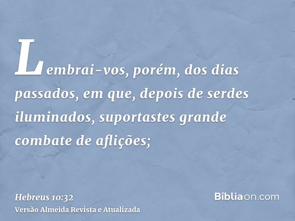 Lembrai-vos, porém, dos dias passados, em que, depois de serdes iluminados, suportastes grande combate de aflições;