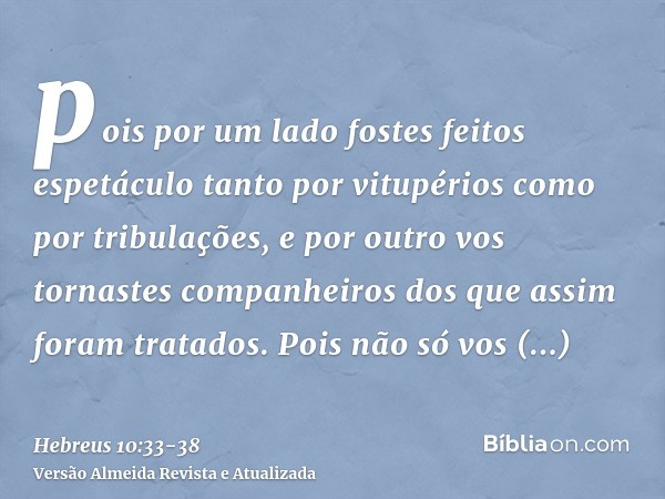 pois por um lado fostes feitos espetáculo tanto por vitupérios como por tribulações, e por outro vos tornastes companheiros dos que assim foram tratados.Pois nã