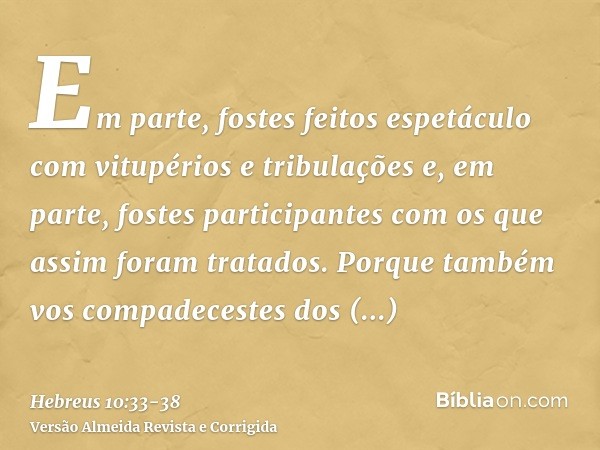 Em parte, fostes feitos espetáculo com vitupérios e tribulações e, em parte, fostes participantes com os que assim foram tratados.Porque também vos compadeceste