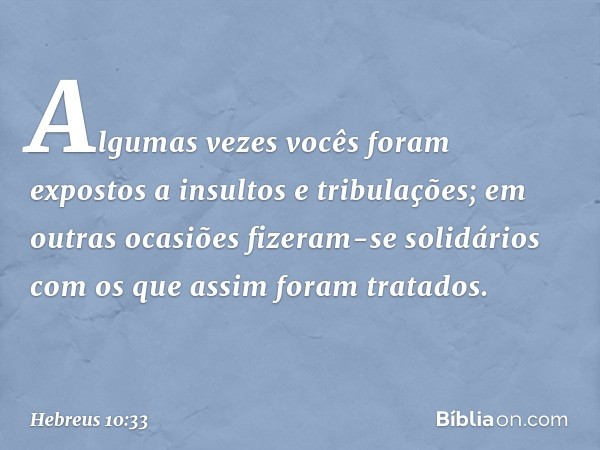 Algumas vezes vocês foram expostos a insultos e tribulações; em outras ocasiões fizeram-se solidários com os que assim foram tratados. -- Hebreus 10:33