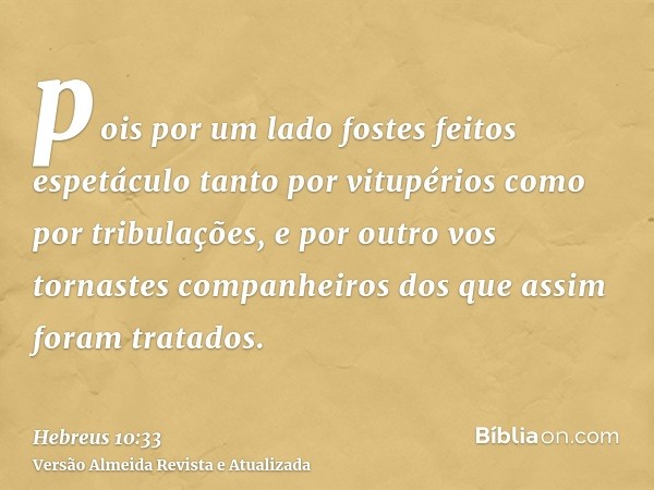 pois por um lado fostes feitos espetáculo tanto por vitupérios como por tribulações, e por outro vos tornastes companheiros dos que assim foram tratados.