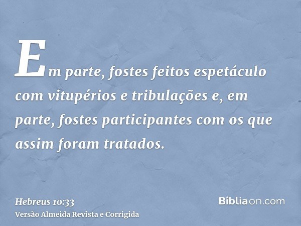Em parte, fostes feitos espetáculo com vitupérios e tribulações e, em parte, fostes participantes com os que assim foram tratados.