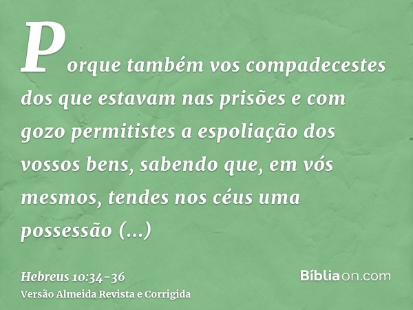 Porque também vos compadecestes dos que estavam nas prisões e com gozo permitistes a espoliação dos vossos bens, sabendo que, em vós mesmos, tendes nos céus uma