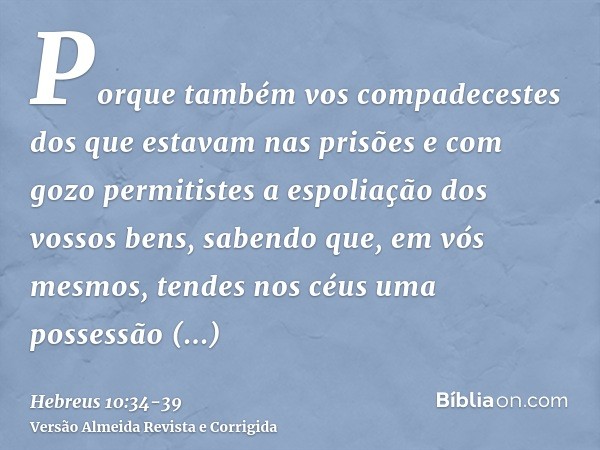 Porque também vos compadecestes dos que estavam nas prisões e com gozo permitistes a espoliação dos vossos bens, sabendo que, em vós mesmos, tendes nos céus uma