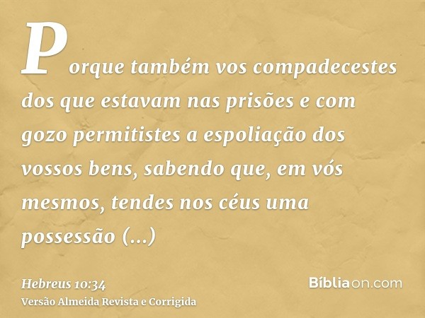 Porque também vos compadecestes dos que estavam nas prisões e com gozo permitistes a espoliação dos vossos bens, sabendo que, em vós mesmos, tendes nos céus uma