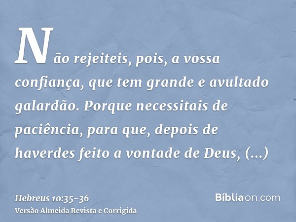 Não rejeiteis, pois, a vossa confiança, que tem grande e avultado galardão.Porque necessitais de paciência, para que, depois de haverdes feito a vontade de Deus