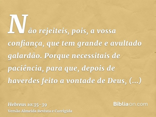 Não rejeiteis, pois, a vossa confiança, que tem grande e avultado galardão.Porque necessitais de paciência, para que, depois de haverdes feito a vontade de Deus