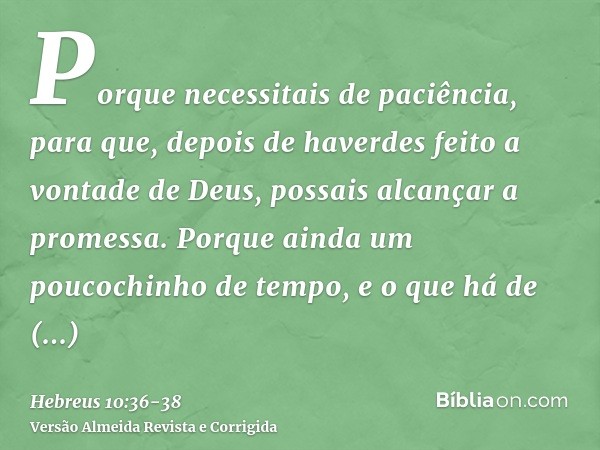 Porque necessitais de paciência, para que, depois de haverdes feito a vontade de Deus, possais alcançar a promessa.Porque ainda um poucochinho de tempo, e o que