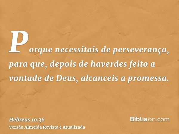 Porque necessitais de perseverança, para que, depois de haverdes feito a vontade de Deus, alcanceis a promessa.