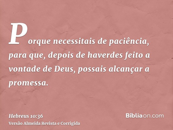 Porque necessitais de paciência, para que, depois de haverdes feito a vontade de Deus, possais alcançar a promessa.