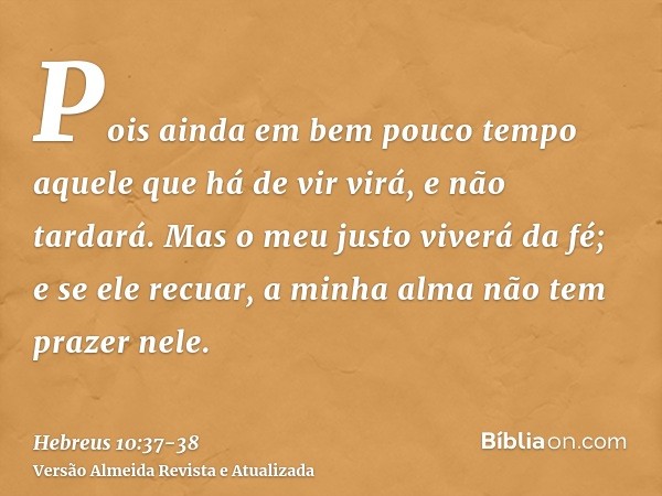 Pois ainda em bem pouco tempo aquele que há de vir virá, e não tardará.Mas o meu justo viverá da fé; e se ele recuar, a minha alma não tem prazer nele.