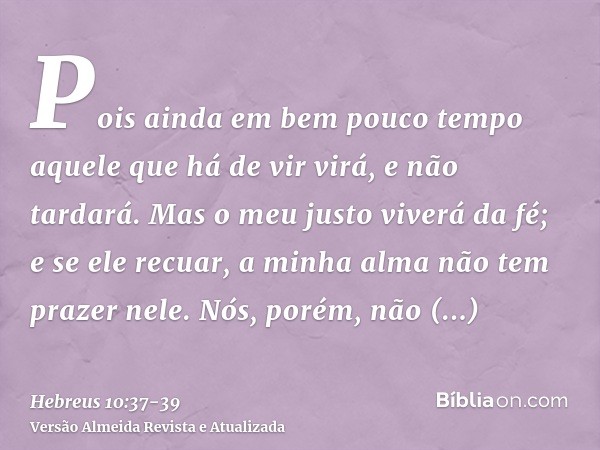 Pois ainda em bem pouco tempo aquele que há de vir virá, e não tardará.Mas o meu justo viverá da fé; e se ele recuar, a minha alma não tem prazer nele.Nós, poré