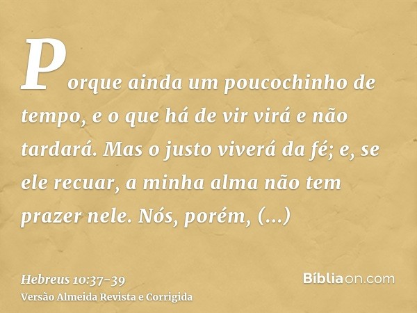 Porque ainda um poucochinho de tempo, e o que há de vir virá e não tardará.Mas o justo viverá da fé; e, se ele recuar, a minha alma não tem prazer nele.Nós, por