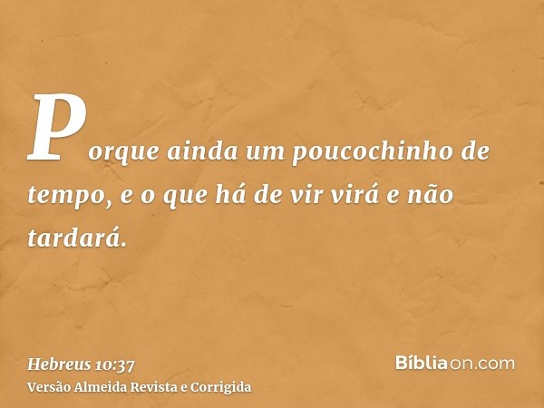 Porque ainda um poucochinho de tempo, e o que há de vir virá e não tardará.