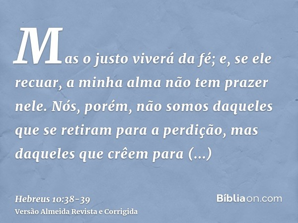 Mas o justo viverá da fé; e, se ele recuar, a minha alma não tem prazer nele.Nós, porém, não somos daqueles que se retiram para a perdição, mas daqueles que crê