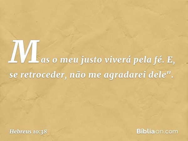 Mas o meu justo
viverá pela fé.
E, se retroceder,
não me agradarei dele". -- Hebreus 10:38