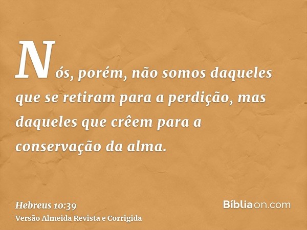Nós, porém, não somos daqueles que se retiram para a perdição, mas daqueles que crêem para a conservação da alma.
