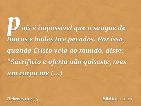 pois é impossível que o sangue de touros e bodes tire pecados. Por isso, quando Cristo veio ao mundo, disse:
"Sacrifício e oferta
não quiseste,
mas um corpo me 