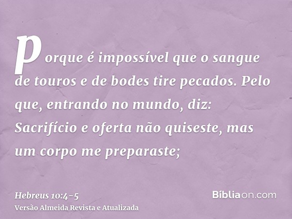 porque é impossível que o sangue de touros e de bodes tire pecados.Pelo que, entrando no mundo, diz: Sacrifício e oferta não quiseste, mas um corpo me preparast