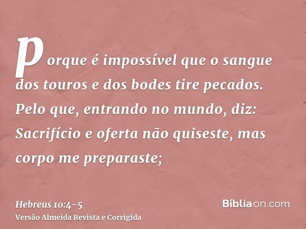 porque é impossível que o sangue dos touros e dos bodes tire pecados.Pelo que, entrando no mundo, diz: Sacrifício e oferta não quiseste, mas corpo me preparaste