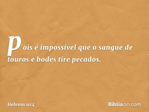 pois é impossível que o sangue de touros e bodes tire pecados. -- Hebreus 10:4