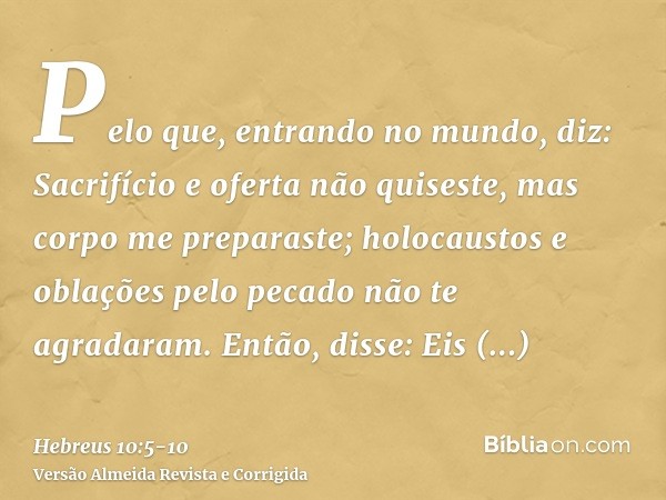 Pelo que, entrando no mundo, diz: Sacrifício e oferta não quiseste, mas corpo me preparaste;holocaustos e oblações pelo pecado não te agradaram.Então, disse: Ei