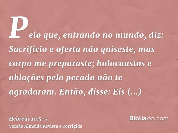 Pelo que, entrando no mundo, diz: Sacrifício e oferta não quiseste, mas corpo me preparaste;holocaustos e oblações pelo pecado não te agradaram.Então, disse: Ei