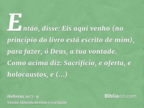 Então, disse: Eis aqui venho (no princípio do livro está escrito de mim), para fazer, ó Deus, a tua vontade.Como acima diz: Sacrifício, e oferta, e holocaustos,