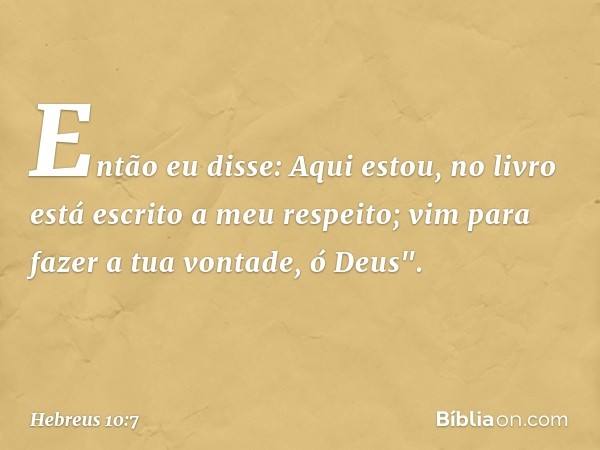 Então eu disse:
Aqui estou,
no livro está escrito
a meu respeito;
vim para fazer a tua vontade, ó Deus". -- Hebreus 10:7