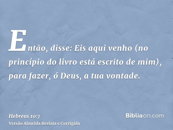 Então, disse: Eis aqui venho (no princípio do livro está escrito de mim), para fazer, ó Deus, a tua vontade.
