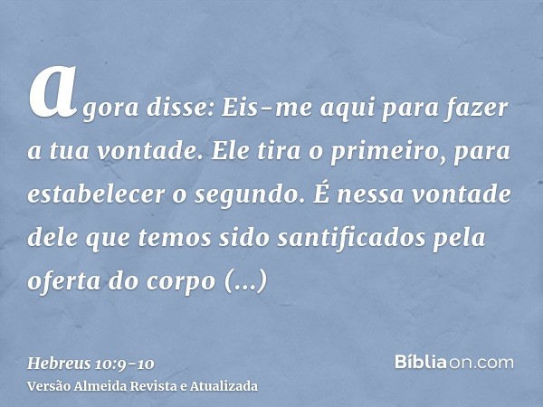 agora disse: Eis-me aqui para fazer a tua vontade. Ele tira o primeiro, para estabelecer o segundo.É nessa vontade dele que temos sido santificados pela oferta 