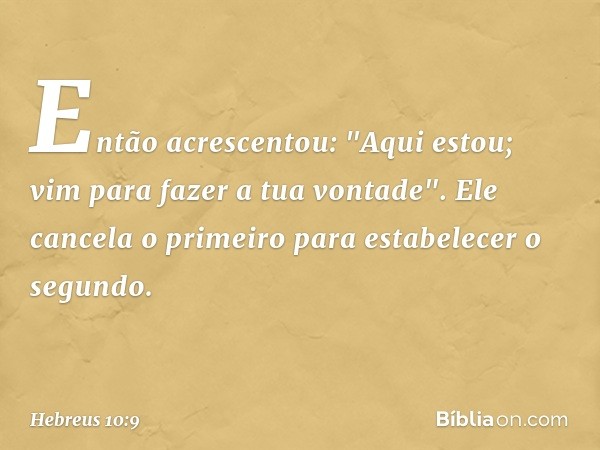 Então acrescentou: "Aqui estou; vim para fazer a tua vontade". Ele cancela o primeiro para estabelecer o segundo. -- Hebreus 10:9