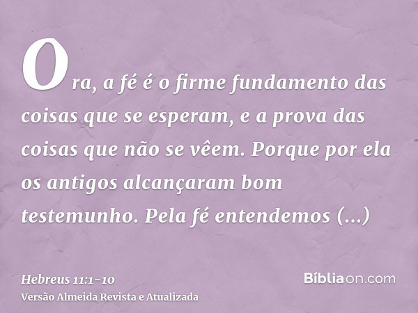 Ora, a fé é o firme fundamento das coisas que se esperam, e a prova das coisas que não se vêem.Porque por ela os antigos alcançaram bom testemunho.Pela fé enten