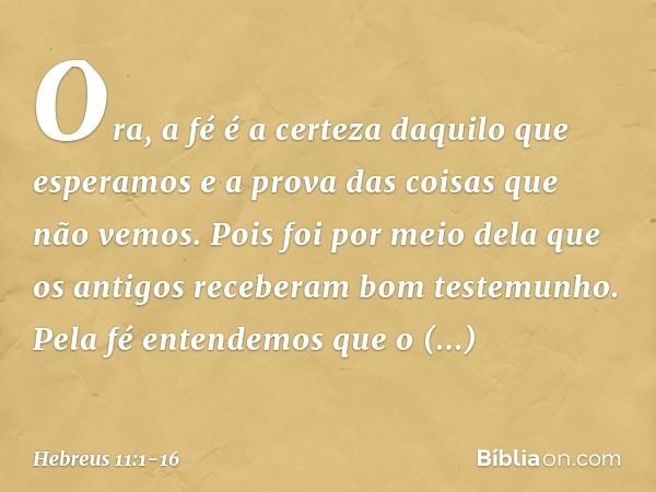 Ora, a fé é a certeza daquilo que esperamos e a prova das coisas que não vemos. Pois foi por meio dela que os antigos receberam bom testemunho. Pela fé entendem