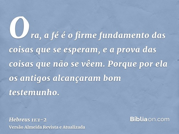 Ora, a fé é o firme fundamento das coisas que se esperam, e a prova das coisas que não se vêem.Porque por ela os antigos alcançaram bom testemunho.