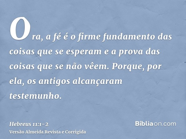 Ora, a fé é o firme fundamento das coisas que se esperam e a prova das coisas que se não vêem.Porque, por ela, os antigos alcançaram testemunho.