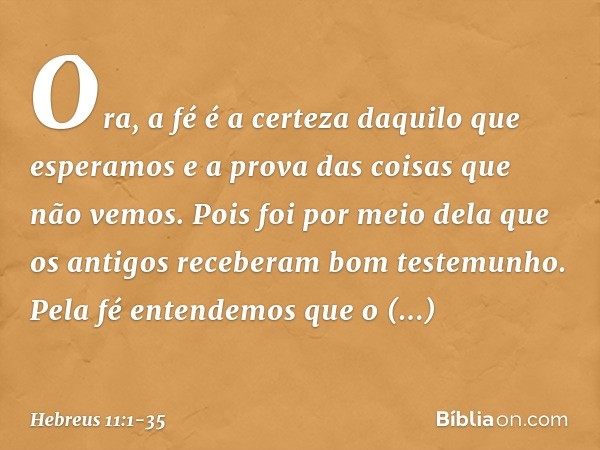 Ora, a fé é a certeza daquilo que esperamos e a prova das coisas que não vemos. Pois foi por meio dela que os antigos receberam bom testemunho. Pela fé entendem