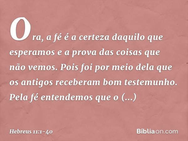 Ora, a fé é a certeza daquilo que esperamos e a prova das coisas que não vemos. Pois foi por meio dela que os antigos receberam bom testemunho. Pela fé entendem