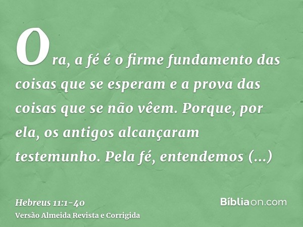 Ora, a fé é o firme fundamento das coisas que se esperam e a prova das coisas que se não vêem.Porque, por ela, os antigos alcançaram testemunho.Pela fé, entende