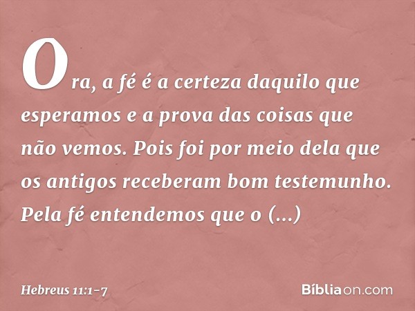 Ora, a fé é a certeza daquilo que esperamos e a prova das coisas que não vemos. Pois foi por meio dela que os antigos receberam bom testemunho. Pela fé entendem