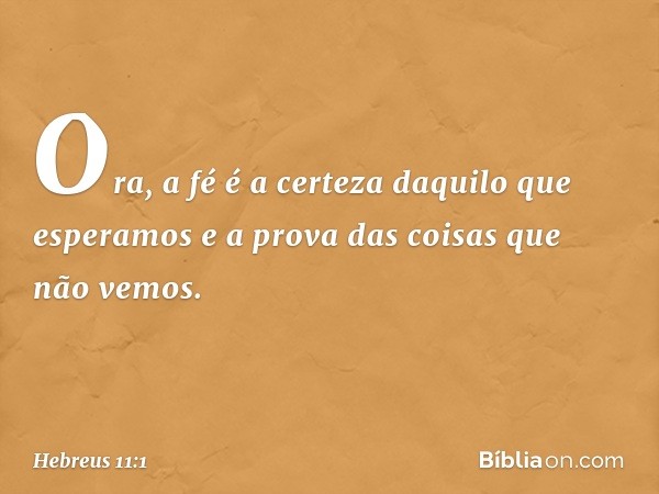 Ora, a fé é a certeza daquilo que esperamos e a prova das coisas que não vemos. -- Hebreus 11:1