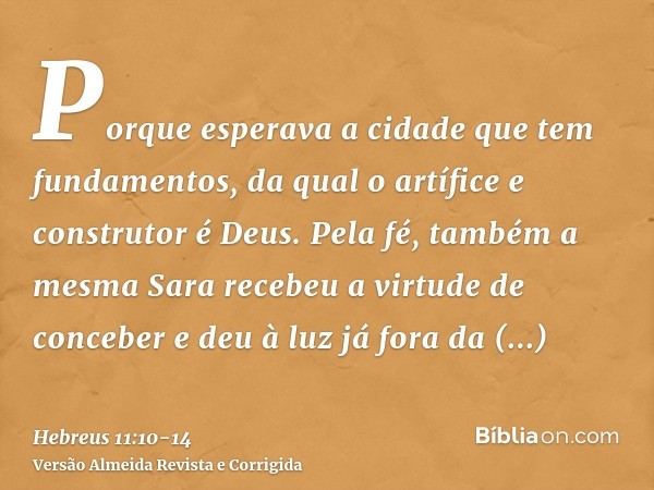 Porque esperava a cidade que tem fundamentos, da qual o artífice e construtor é Deus.Pela fé, também a mesma Sara recebeu a virtude de conceber e deu à luz já f