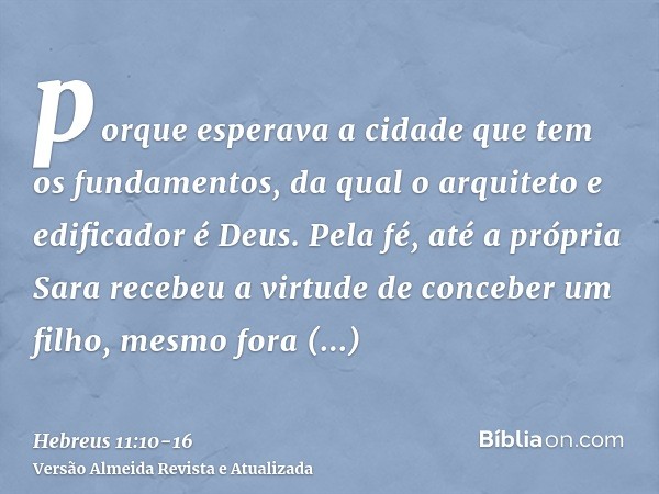 porque esperava a cidade que tem os fundamentos, da qual o arquiteto e edificador é Deus.Pela fé, até a própria Sara recebeu a virtude de conceber um filho, mes